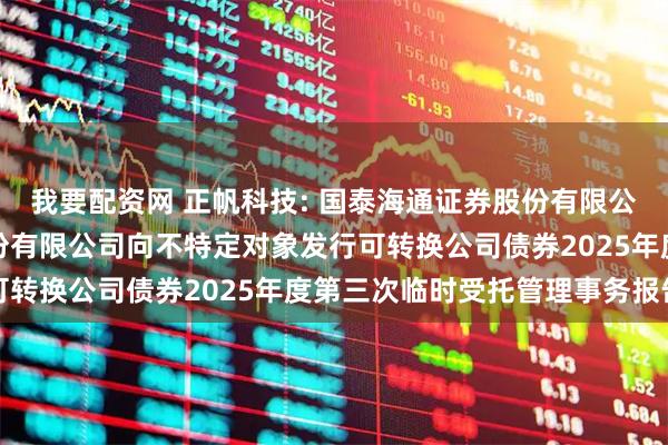 我要配资网 正帆科技: 国泰海通证券股份有限公司关于上海正帆科技股份有限公司向不特定对象发行可转换公司债券2025年度第三次临时受托管理事务报告