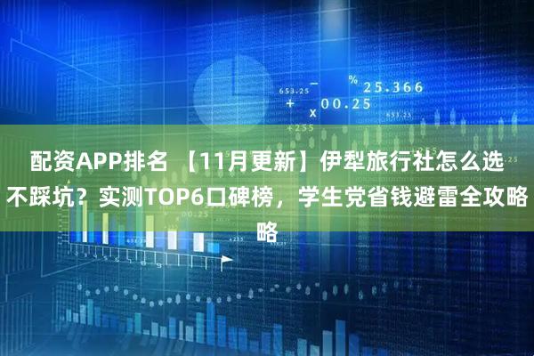 配资APP排名 【11月更新】伊犁旅行社怎么选不踩坑？实测TOP6口碑榜，学生党省钱避雷全攻略