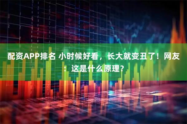 配资APP排名 小时候好看，长大就变丑了！网友：这是什么原理？