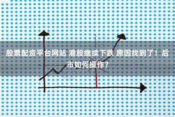 股票配资平台网站 港股继续下跌 原因找到了！后市如何操作？