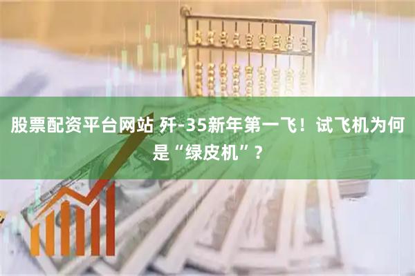 股票配资平台网站 歼-35新年第一飞！试飞机为何是“绿皮机”？