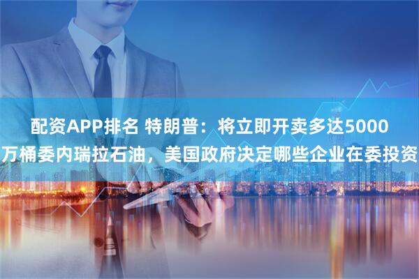 配资APP排名 特朗普：将立即开卖多达5000万桶委内瑞拉石油，美国政府决定哪些企业在委投资