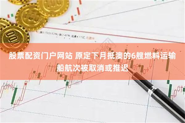 股票配资门户网站 原定下月抵澳的6艘燃料运输船航次被取消或推迟