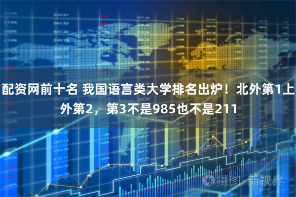 配资网前十名 我国语言类大学排名出炉！北外第1上外第2，第3不是985也不是211
