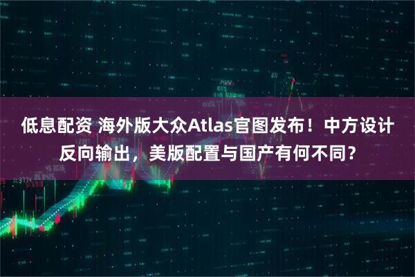 低息配资 海外版大众Atlas官图发布！中方设计反向输出，美版配置与国产有何不同？