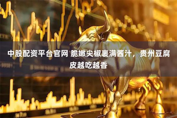 中股配资平台官网 脆嫩尖椒裹满酱汁，贵州豆腐皮越吃越香