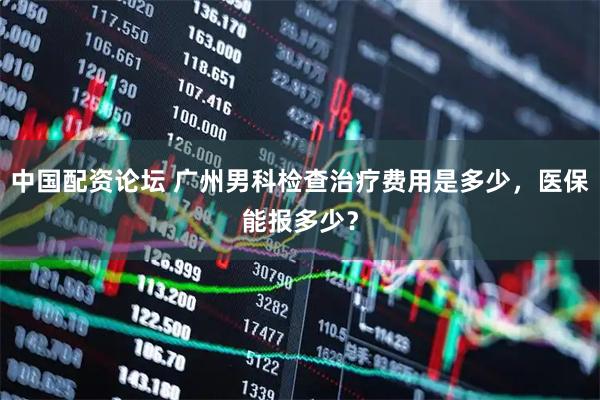 中国配资论坛 广州男科检查治疗费用是多少，医保能报多少？