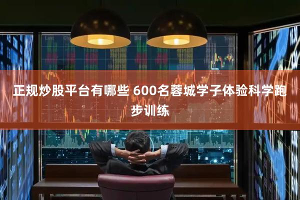 正规炒股平台有哪些 600名蓉城学子体验科学跑步训练