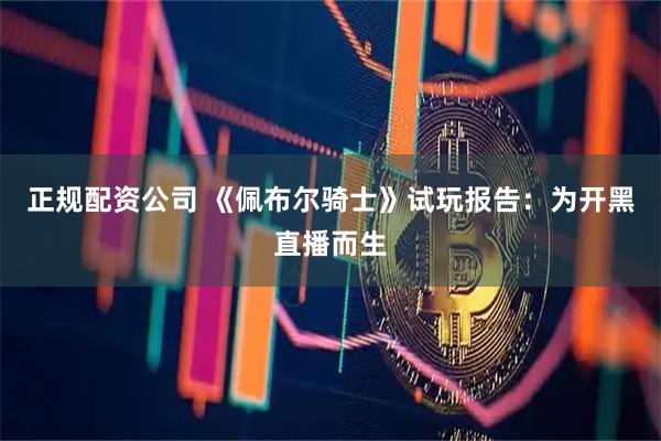 正规配资公司 《佩布尔骑士》试玩报告：为开黑直播而生