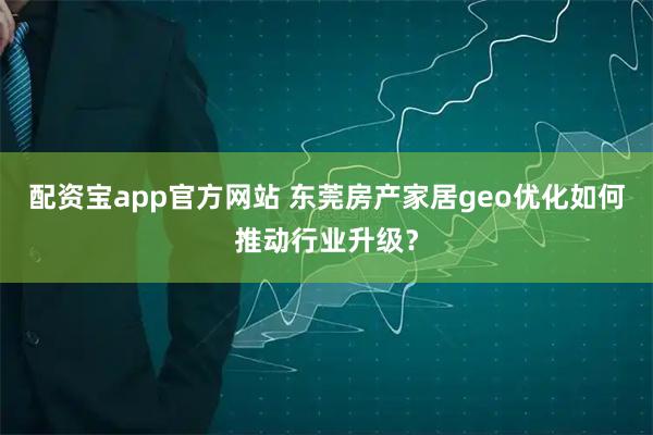 配资宝app官方网站 东莞房产家居geo优化如何推动行业升级？