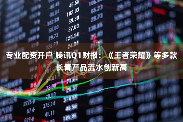 专业配资开户 腾讯Q1财报：《王者荣耀》等多款长青产品流水创新高