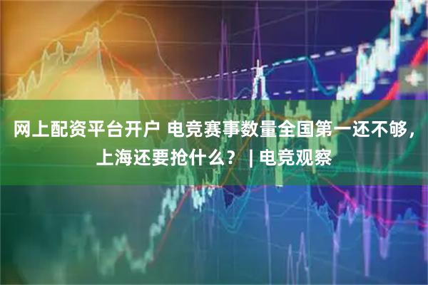 网上配资平台开户 电竞赛事数量全国第一还不够，上海还要抢什么？ | 电竞观察