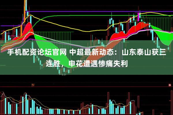 手机配资论坛官网 中超最新动态：山东泰山获三连胜，申花遭遇惨痛失利