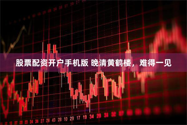 股票配资开户手机版 晚清黄鹤楼，难得一见