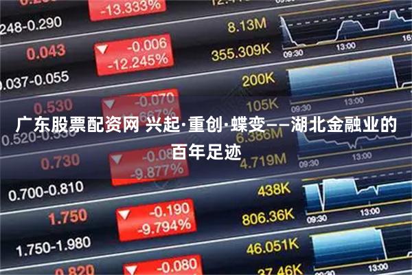 广东股票配资网 兴起·重创·蝶变——湖北金融业的百年足迹