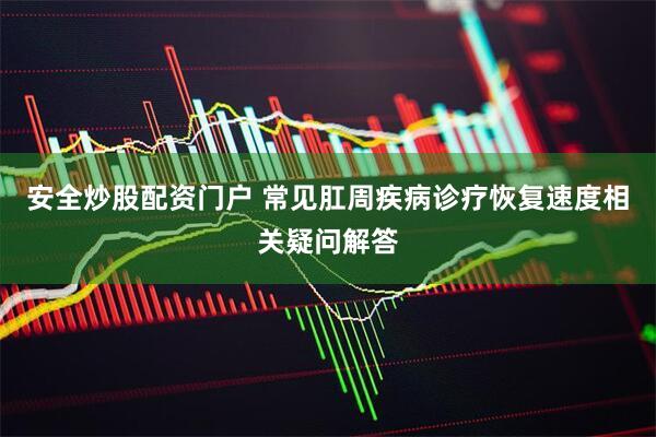 安全炒股配资门户 常见肛周疾病诊疗恢复速度相关疑问解答