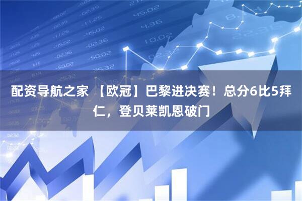 配资导航之家 【欧冠】巴黎进决赛！总分6比5拜仁，登贝莱凯恩破门