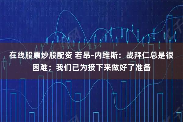 在线股票炒股配资 若昂-内维斯：战拜仁总是很困难；我们已为接下来做好了准备