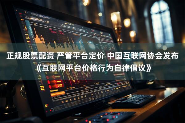 正规股票配资 严管平台定价 中国互联网协会发布《互联网平台价格行为自律倡议》