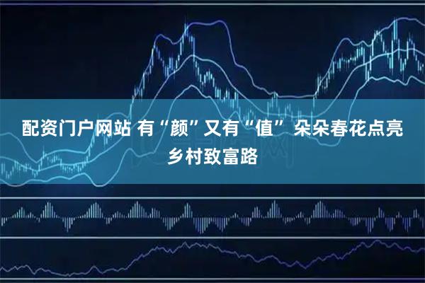 配资门户网站 有“颜”又有“值” 朵朵春花点亮乡村致富路