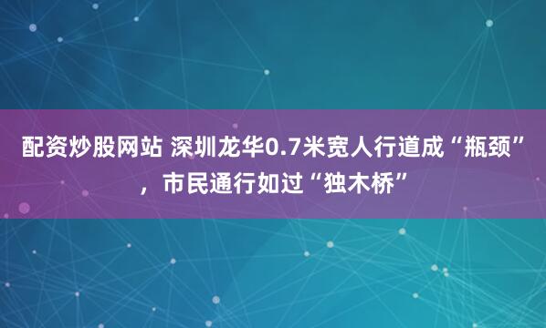 配资炒股网站 深圳龙华0.7米宽人行道成“瓶颈”，市民通行如过“独木桥”