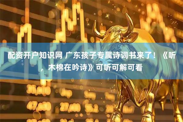 配资开户知识网 广东孩子专属诗词书来了！《听，木棉在吟诗》可听可解可看