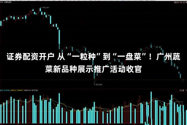 证券配资开户 从“一粒种”到“一盘菜”！广州蔬菜新品种展示推广活动收官