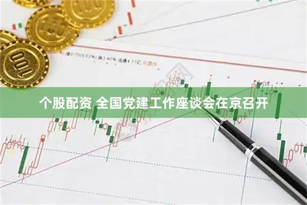 个股配资 全国党建工作座谈会在京召开