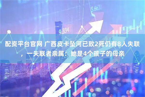 配资平台官网 广西皮卡坠河已致2死仍有8人失联，一失联者亲属：她是4个孩子的母亲