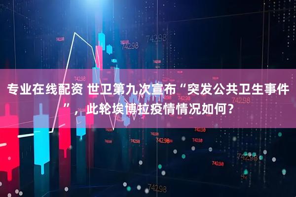 专业在线配资 世卫第九次宣布“突发公共卫生事件”，此轮埃博拉疫情情况如何？