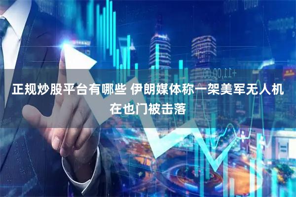 正规炒股平台有哪些 伊朗媒体称一架美军无人机在也门被击落