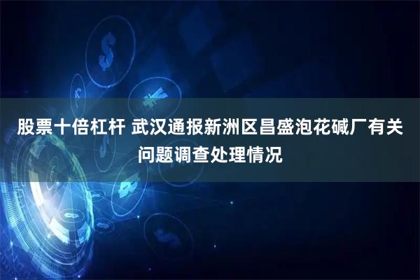 股票十倍杠杆 武汉通报新洲区昌盛泡花碱厂有关问题调查处理情况