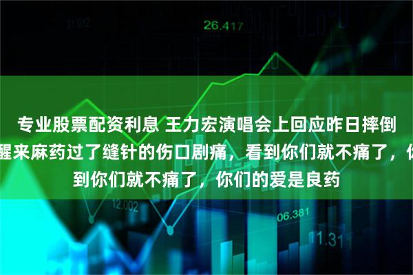 专业股票配资利息 王力宏演唱会上回应昨日摔倒缝39针：一觉醒来麻药过了缝针的伤口剧痛，看到你们就不痛了，你们的爱是良药