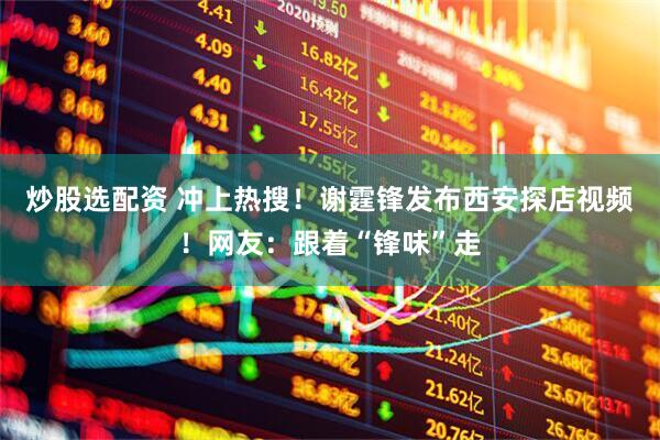 炒股选配资 冲上热搜！谢霆锋发布西安探店视频！网友：跟着“锋味”走