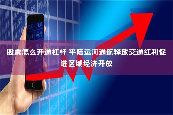 股票怎么开通杠杆 平陆运河通航释放交通红利促进区域经济开放