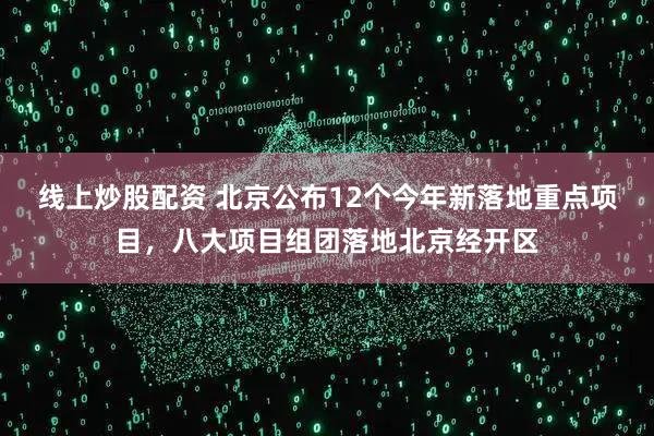 线上炒股配资 北京公布12个今年新落地重点项目，八大项目组团落地北京经开区