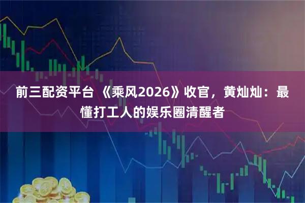 前三配资平台 《乘风2026》收官，黄灿灿：最懂打工人的娱乐圈清醒者