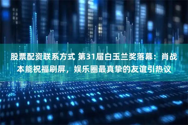 股票配资联系方式 第31届白玉兰奖落幕:肖战本能祝福刷屏,娱乐圈最真挚的友谊引热议